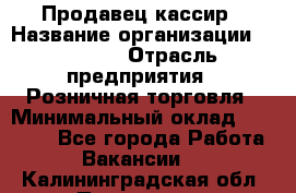 Продавец-кассир › Название организации ­ Prisma › Отрасль предприятия ­ Розничная торговля › Минимальный оклад ­ 23 000 - Все города Работа » Вакансии   . Калининградская обл.,Приморск г.